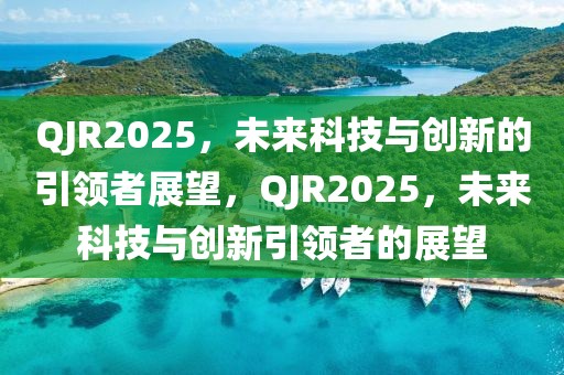 QJR2025，未來科技與創(chuàng)新的引領(lǐng)者展望，QJR2025，未來科技與創(chuàng)新引領(lǐng)者的展望