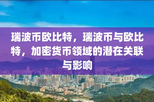 瑞波幣歐比特，瑞波幣與歐比特，加密貨幣領(lǐng)域的潛在關(guān)聯(lián)與影響