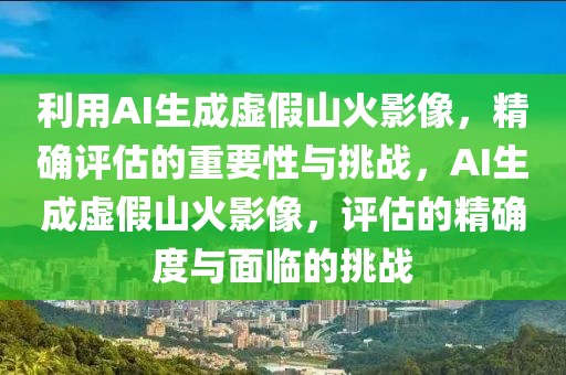 利用AI生成虛假山火影像，精確評估的重要性與挑戰(zhàn)，AI生成虛假山火影像，評估的精確度與面臨的挑戰(zhàn)