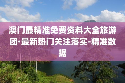 澳門最精準免費資料大全旅游團·最新熱門關注落實-精準數據