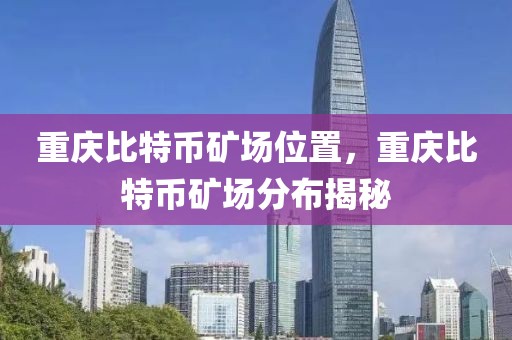 重慶比特幣礦場(chǎng)位置，重慶比特幣礦場(chǎng)分布揭秘