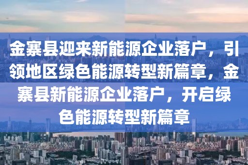 金寨縣迎來(lái)新能源企業(yè)落戶，引領(lǐng)地區(qū)綠色能源轉(zhuǎn)型新篇章，金寨縣新能源企業(yè)落戶，開(kāi)啟綠色能源轉(zhuǎn)型新篇章