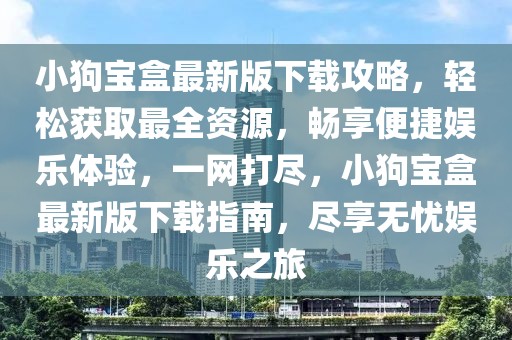 小狗寶盒最新版下載攻略，輕松獲取最全資源，暢享便捷娛樂體驗(yàn)，一網(wǎng)打盡，小狗寶盒最新版下載指南，盡享無憂娛樂之旅