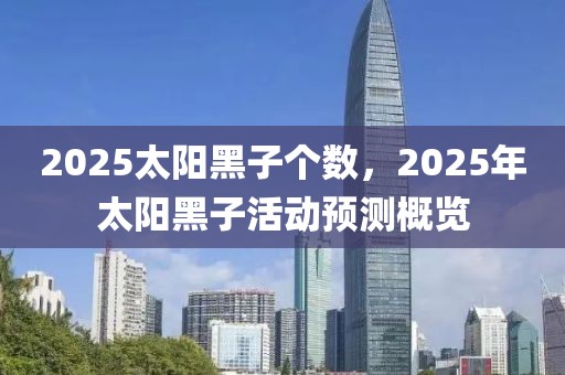 2025太陽黑子個數(shù)，2025年太陽黑子活動預(yù)測概覽