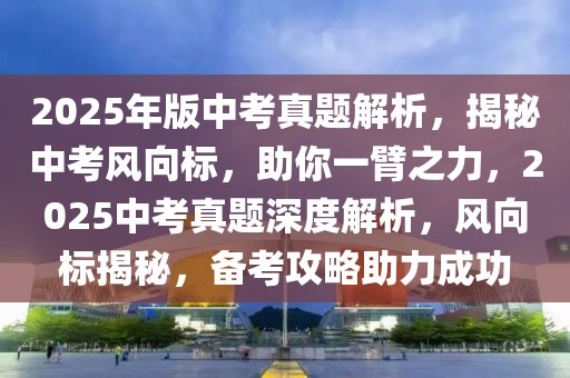 2025年版中考真題解析，揭秘中考風(fēng)向標(biāo)，助你一臂之力，2025中考真題深度解析，風(fēng)向標(biāo)揭秘，備考攻略助力成功