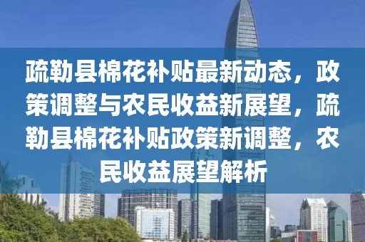 疏勒縣棉花補貼最新動態(tài)，政策調(diào)整與農(nóng)民收益新展望，疏勒縣棉花補貼政策新調(diào)整，農(nóng)民收益展望解析