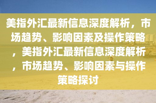 美指外匯最新信息深度解析，市場趨勢、影響因素及操作策略，美指外匯最新信息深度解析，市場趨勢、影響因素與操作策略探討