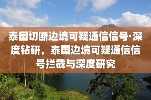 泰國(guó)切斷邊境可疑通信信號(hào)·深度鉆研，泰國(guó)邊境可疑通信信號(hào)攔截與深度研究