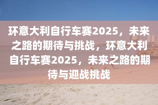 環(huán)意大利自行車賽2025，未來之路的期待與挑戰(zhàn)，環(huán)意大利自行車賽2025，未來之路的期待與迎戰(zhàn)挑戰(zhàn)