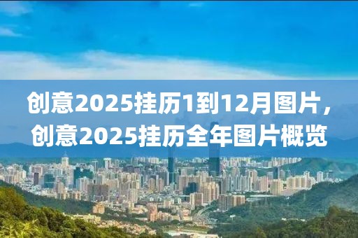 創(chuàng)意2025掛歷1到12月圖片，創(chuàng)意2025掛歷全年圖片概覽