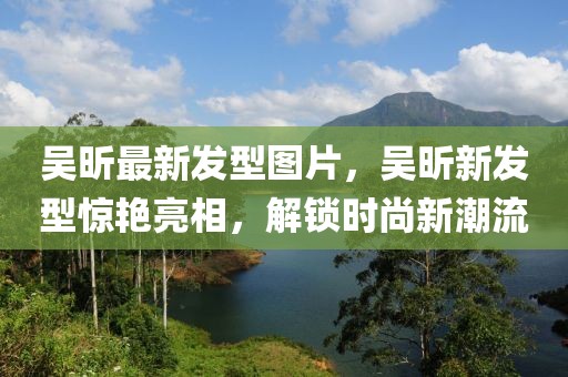 吳昕最新發(fā)型圖片，吳昕新發(fā)型驚艷亮相，解鎖時(shí)尚新潮流