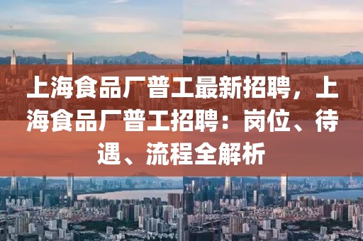 上海食品廠普工最新招聘，上海食品廠普工招聘：崗位、待遇、流程全解析