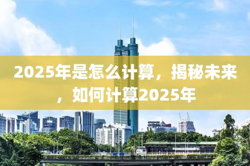 2025年是怎么計(jì)算，揭秘未來(lái)，如何計(jì)算2025年