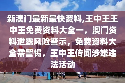 新澳門最新最快資料,王中王王中王免費(fèi)資料大全一，澳門資料泄露風(fēng)險警示，免費(fèi)資料大全需警惕，王中王傳聞涉嫌違法活動