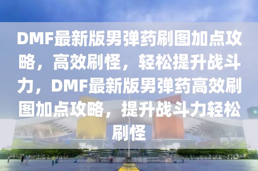 DMF最新版男彈藥刷圖加點(diǎn)攻略，高效刷怪，輕松提升戰(zhàn)斗力，DMF最新版男彈藥高效刷圖加點(diǎn)攻略，提升戰(zhàn)斗力輕松刷怪