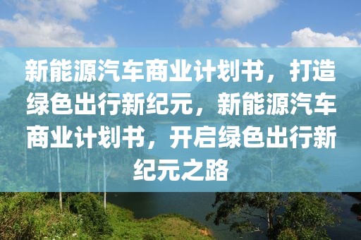 新能源汽車商業(yè)計(jì)劃書，打造綠色出行新紀(jì)元，新能源汽車商業(yè)計(jì)劃書，開啟綠色出行新紀(jì)元之路