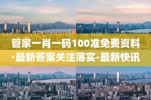 管家一肖一碼100準免費資料·最新答案關注落實-最新快訊