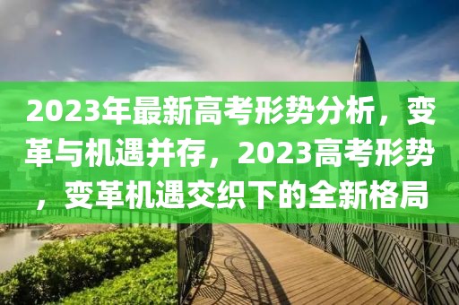 2023年最新高考形勢分析，變革與機(jī)遇并存，2023高考形勢，變革機(jī)遇交織下的全新格局