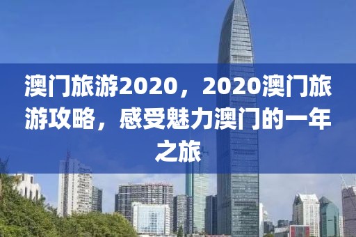 澳門旅游2020，2020澳門旅游攻略，感受魅力澳門的一年之旅