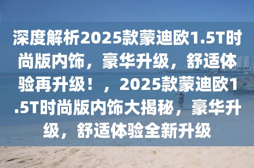 深度解析2025款蒙迪歐1.5T時(shí)尚版內(nèi)飾，豪華升級(jí)，舒適體驗(yàn)再升級(jí)！，2025款蒙迪歐1.5T時(shí)尚版內(nèi)飾大揭秘，豪華升級(jí)，舒適體驗(yàn)全新升級(jí)