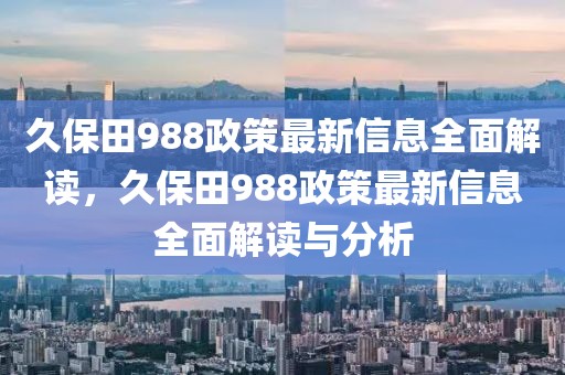 久保田988政策最新信息全面解讀，久保田988政策最新信息全面解讀與分析