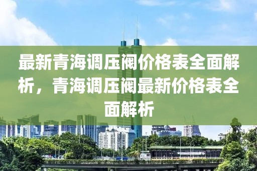 最新青海調(diào)壓閥價(jià)格表全面解析，青海調(diào)壓閥最新價(jià)格表全面解析