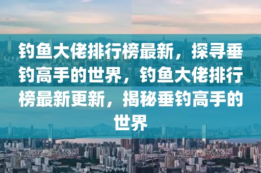 釣魚(yú)大佬排行榜最新，探尋垂釣高手的世界，釣魚(yú)大佬排行榜最新更新，揭秘垂釣高手的世界