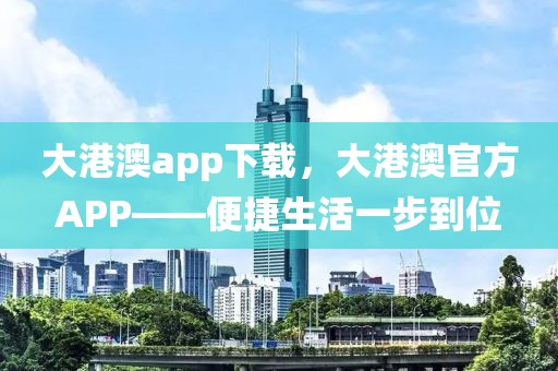 大港澳app下載，大港澳官方APP——便捷生活一步到位