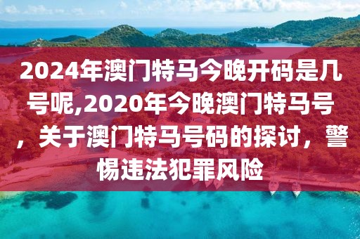 2024年澳門特馬今晚開(kāi)碼是幾號(hào)呢,2020年今晚澳門特馬號(hào)，關(guān)于澳門特馬號(hào)碼的探討，警惕違法犯罪風(fēng)險(xiǎn)