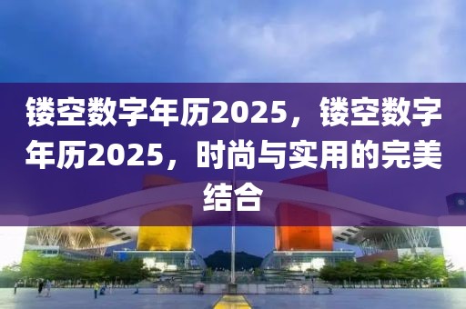 鏤空數(shù)字年歷2025，鏤空數(shù)字年歷2025，時尚與實用的完美結合