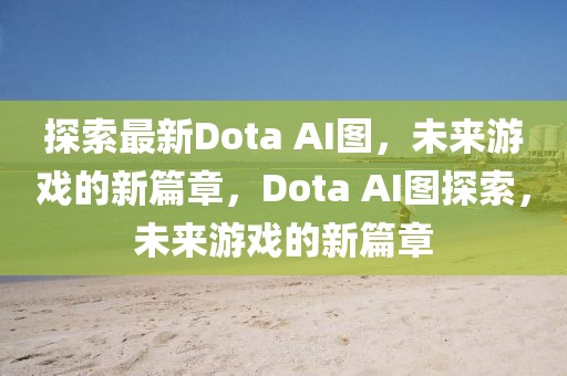 探索最新Dota AI圖，未來游戲的新篇章，Dota AI圖探索，未來游戲的新篇章