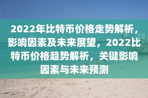 2022年比特幣價(jià)格走勢(shì)解析，影響因素及未來展望，2022比特幣價(jià)格趨勢(shì)解析，關(guān)鍵影響因素與未來預(yù)測(cè)