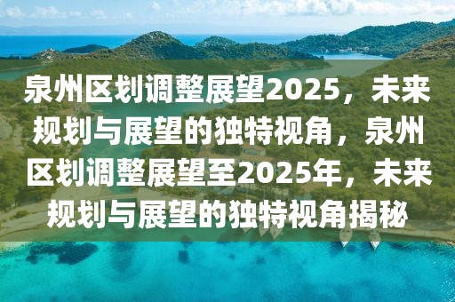 泉州區(qū)劃調(diào)整展望2025，未來規(guī)劃與展望的獨(dú)特視角，泉州區(qū)劃調(diào)整展望至2025年，未來規(guī)劃與展望的獨(dú)特視角揭秘