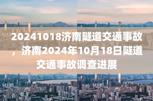 20241018濟南隧道交通事故，濟南2024年10月18日隧道交通事故調查進展