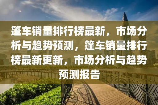 篷車銷量排行榜最新，市場分析與趨勢預(yù)測，篷車銷量排行榜最新更新，市場分析與趨勢預(yù)測報(bào)告