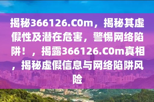 揭秘366126.C0m，揭秘其虛假性及潛在危害，警惕網(wǎng)絡(luò)陷阱！，揭露366126.C0m真相，揭秘虛假信息與網(wǎng)絡(luò)陷阱風(fēng)險(xiǎn)