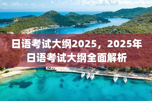 日語考試大綱2025，2025年日語考試大綱全面解析