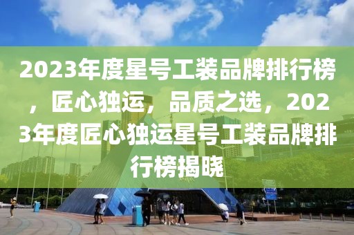 2023年度星號工裝品牌排行榜，匠心獨(dú)運(yùn)，品質(zhì)之選，2023年度匠心獨(dú)運(yùn)星號工裝品牌排行榜揭曉