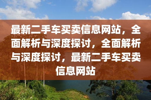 最新二手車買賣信息網(wǎng)站，全面解析與深度探討，全面解析與深度探討，最新二手車買賣信息網(wǎng)站