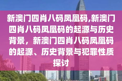 新澳門四肖八碼鳳凰碼,新澳門四肖八碼鳳凰碼的起源與歷史背景，新澳門四肖八碼鳳凰碼的起源、歷史背景與犯罪性質探討