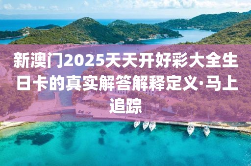 新澳門2025天天開好彩大全生日卡的真實(shí)解答解釋定義·馬上追蹤