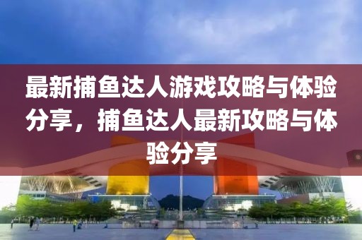 最新捕魚達(dá)人游戲攻略與體驗分享，捕魚達(dá)人最新攻略與體驗分享