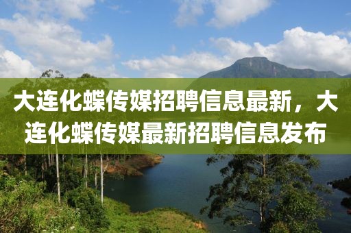 大連化蝶傳媒招聘信息最新，大連化蝶傳媒最新招聘信息發(fā)布