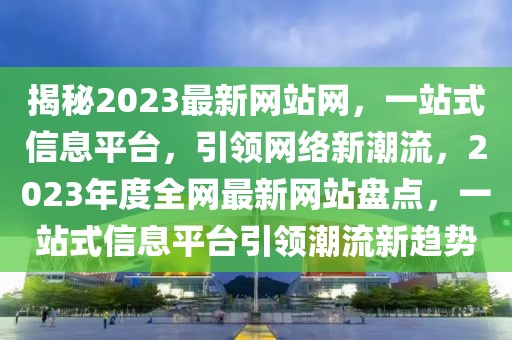 揭秘2023最新網(wǎng)站網(wǎng)，一站式信息平臺，引領(lǐng)網(wǎng)絡(luò)新潮流，2023年度全網(wǎng)最新網(wǎng)站盤點，一站式信息平臺引領(lǐng)潮流新趨勢