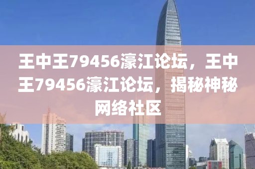 王中王79456濠江論壇，王中王79456濠江論壇，揭秘神秘網(wǎng)絡(luò)社區(qū)