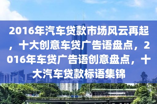 2016年汽車貸款市場風(fēng)云再起，十大創(chuàng)意車貸廣告語盤點，2016年車貸廣告語創(chuàng)意盤點，十大汽車貸款標語集錦