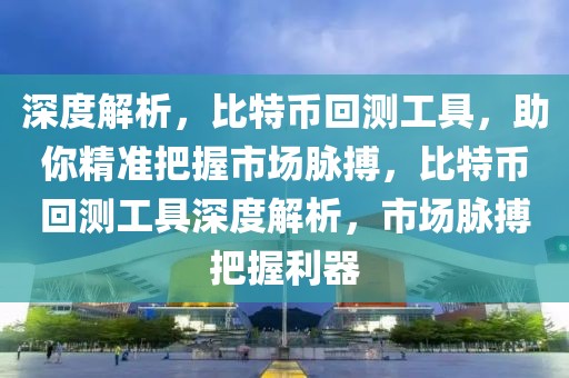 深度解析，比特幣回測工具，助你精準(zhǔn)把握市場脈搏，比特幣回測工具深度解析，市場脈搏把握利器