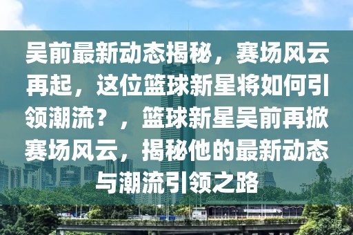 吳前最新動(dòng)態(tài)揭秘，賽場(chǎng)風(fēng)云再起，這位籃球新星將如何引領(lǐng)潮流？，籃球新星吳前再掀賽場(chǎng)風(fēng)云，揭秘他的最新動(dòng)態(tài)與潮流引領(lǐng)之路