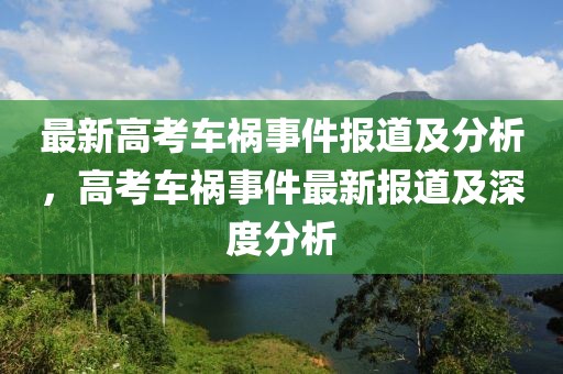 最新高考車禍?zhǔn)录?bào)道及分析，高考車禍?zhǔn)录钚聢?bào)道及深度分析