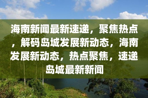 海南新聞最新速遞，聚焦熱點(diǎn)，解碼島城發(fā)展新動(dòng)態(tài)，海南發(fā)展新動(dòng)態(tài)，熱點(diǎn)聚焦，速遞島城最新新聞